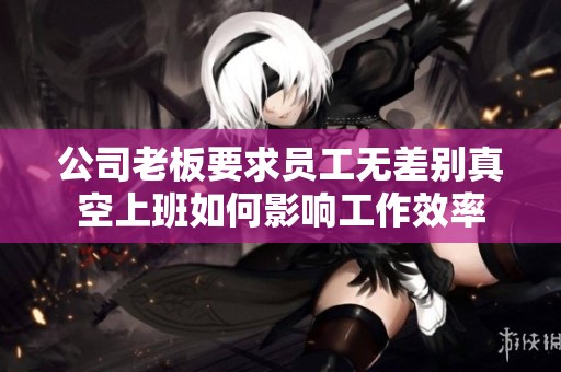公司老板要求员工无差别真空上班如何影响工作效率