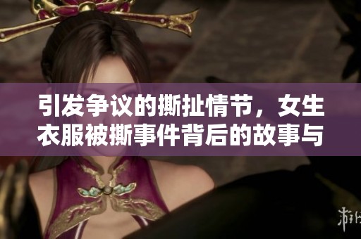 引发争议的撕扯情节，女生衣服被撕事件背后的故事与反思