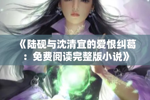 《陆砚与沈清宜的爱恨纠葛：免费阅读完整版小说》