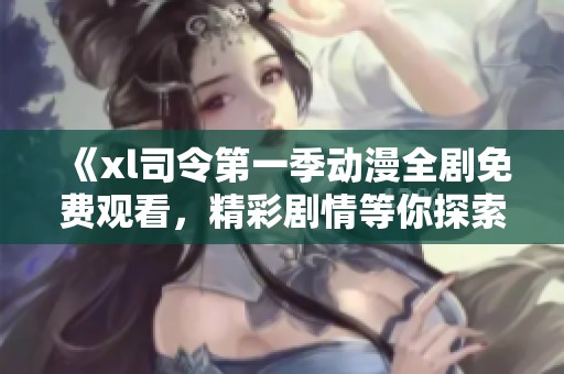 《xl司令第一季动漫全剧免费观看，精彩剧情等你探索》