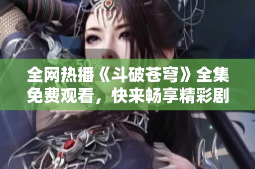 全网热播《斗破苍穹》全集免费观看，快来畅享精彩剧情！