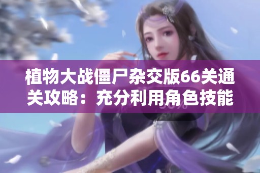 植物大战僵尸杂交版66关通关攻略：充分利用角色技能提高作战效率