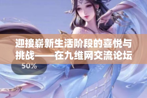 迎接崭新生活阶段的喜悦与挑战——在九维网交流论坛的深度探讨与分享
