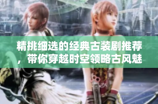 精挑细选的经典古装剧推荐，带你穿越时空领略古风魅力