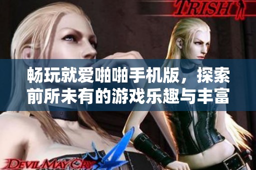 畅玩就爱啪啪手机版，探索前所未有的游戏乐趣与丰富的社交互动体验！