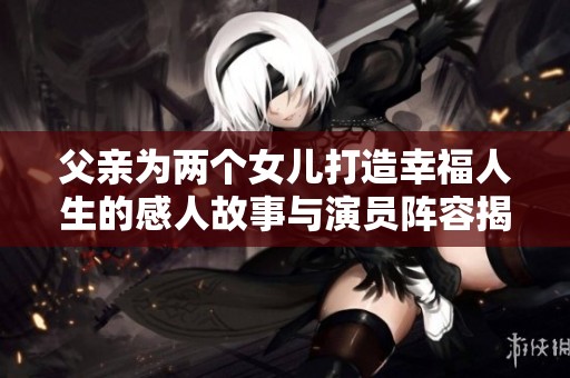 父亲为两个女儿打造幸福人生的感人故事与演员阵容揭秘