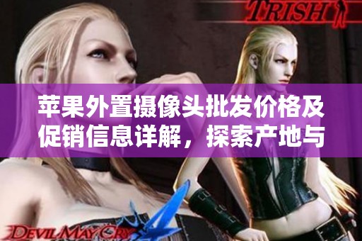 苹果外置摄像头批发价格及促销信息详解，探索产地与货重的选择指南