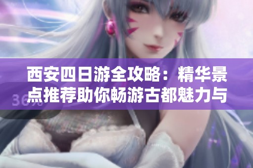 西安四日游全攻略：精华景点推荐助你畅游古都魅力与文化之旅