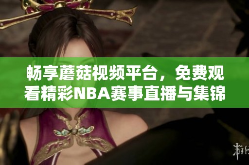畅享蘑菇视频平台，免费观看精彩NBA赛事直播与集锦