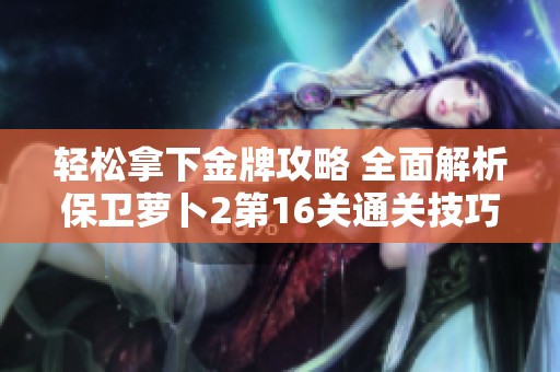 轻松拿下金牌攻略 全面解析保卫萝卜2第16关通关技巧与策略