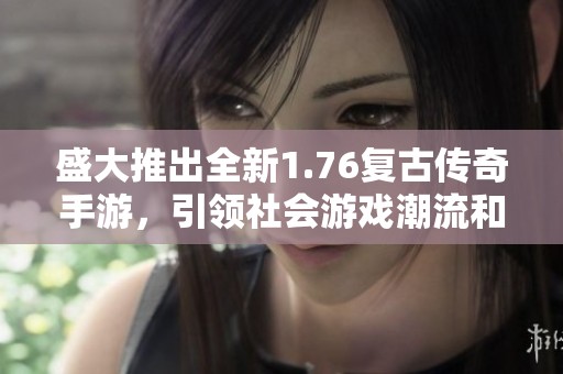 盛大推出全新1.76复古传奇手游，引领社会游戏潮流和玩家热潮