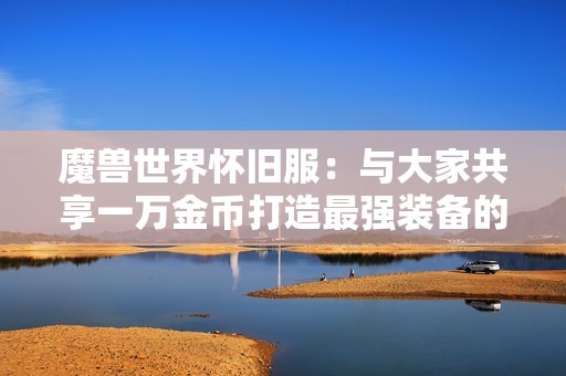 魔兽世界怀旧服：与大家共享一万金币打造最强装备的最佳指南与建议