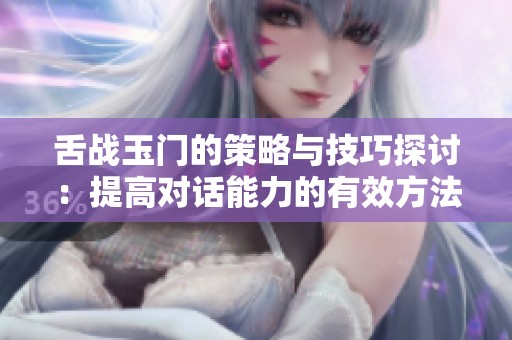 舌战玉门的策略与技巧探讨：提高对话能力的有效方法