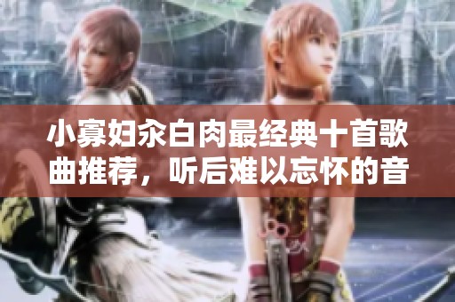 小寡妇汆白肉最经典十首歌曲推荐，听后难以忘怀的音乐盛宴