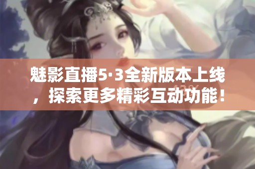 魅影直播5·3全新版本上线，探索更多精彩互动功能！