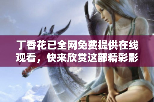 丁香花已全网免费提供在线观看，快来欣赏这部精彩影片吧