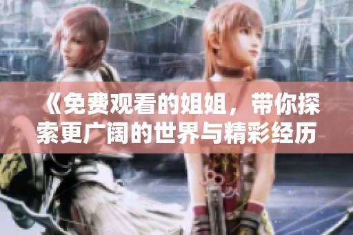 《免费观看的姐姐，带你探索更广阔的世界与精彩经历》
