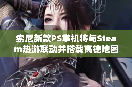 索尼新款PS掌机将与Steam热游联动并搭载高德地图功能引发热议