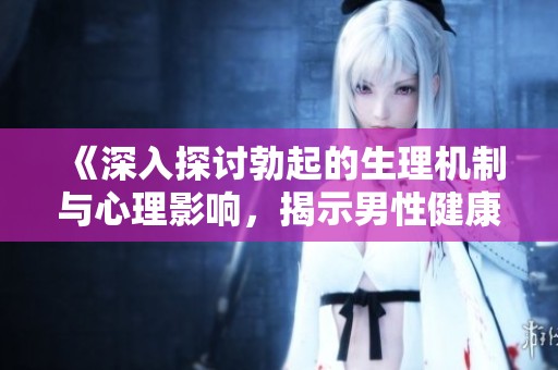 《深入探讨勃起的生理机制与心理影响，揭示男性健康的奥秘》