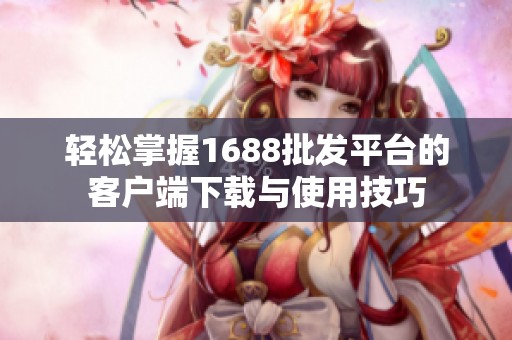 轻松掌握1688批发平台的客户端下载与使用技巧