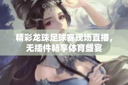 精彩龙珠足球赛现场直播，无插件畅享体育盛宴