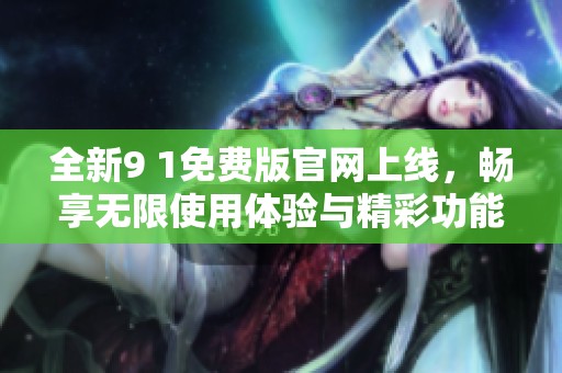 全新9 1免费版官网上线，畅享无限使用体验与精彩功能