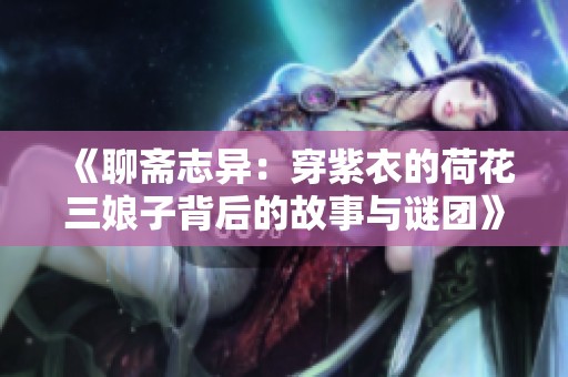 《聊斋志异：穿紫衣的荷花三娘子背后的故事与谜团》