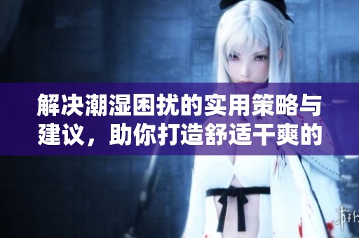 解决潮湿困扰的实用策略与建议，助你打造舒适干爽的居住环境