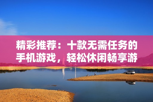 精彩推荐：十款无需任务的手机游戏，轻松休闲畅享游戏乐趣