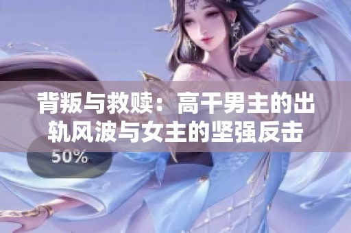 背叛与救赎：高干男主的出轨风波与女主的坚强反击