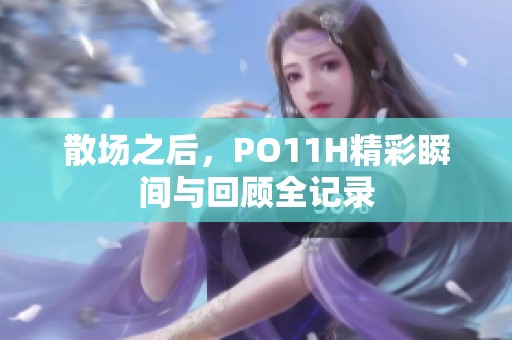 散场之后，PO11H精彩瞬间与回顾全记录