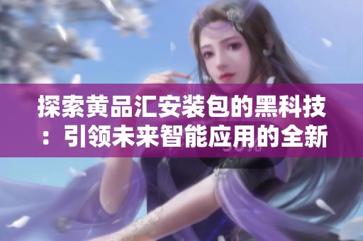 探索黄品汇安装包的黑科技：引领未来智能应用的全新体验