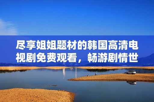 尽享姐姐题材的韩国高清电视剧免费观看，畅游剧情世界。