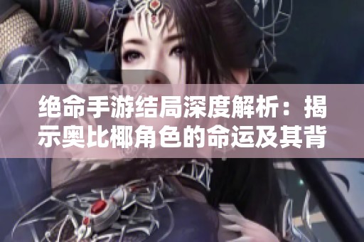 绝命手游结局深度解析：揭示奥比椰角色的命运及其背后的深刻启示