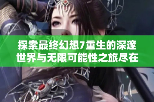 探索最终幻想7重生的深邃世界与无限可能性之旅尽在橙队游戏网