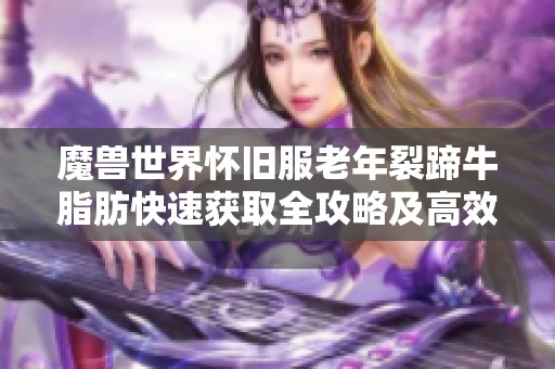魔兽世界怀旧服老年裂蹄牛脂肪快速获取全攻略及高效刷取技巧解析