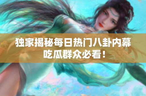 独家揭秘每日热门八卦内幕 吃瓜群众必看！