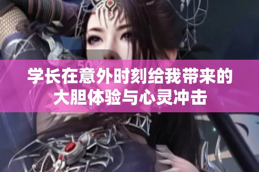 学长在意外时刻给我带来的大胆体验与心灵冲击