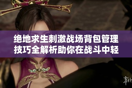 绝地求生刺激战场背包管理技巧全解析助你在战斗中轻松应对各种挑战