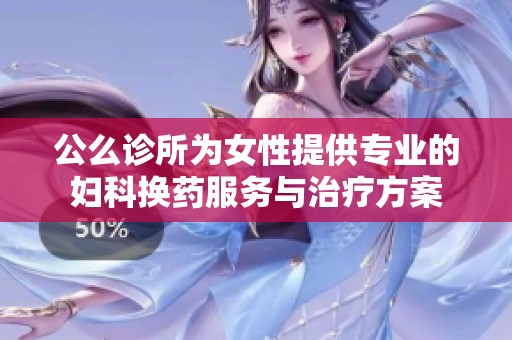 公么诊所为女性提供专业的妇科换药服务与治疗方案