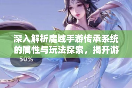 深入解析魔域手游传承系统的属性与玩法探索，揭开游戏的新奥秘与乐趣