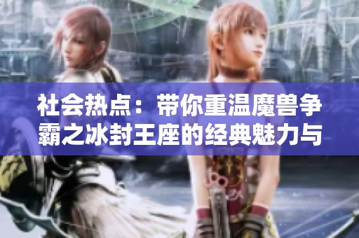 社会热点：带你重温魔兽争霸之冰封王座的经典魅力与影响力分析