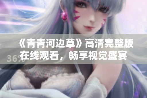 《青青河边草》高清完整版在线观看，畅享视觉盛宴