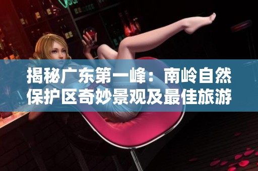 揭秘广东第一峰：南岭自然保护区奇妙景观及最佳旅游攻略分享