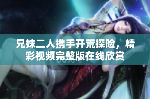 兄妹二人携手开荒探险，精彩视频完整版在线欣赏