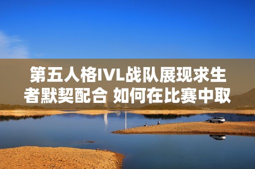 第五人格IVL战队展现求生者默契配合 如何在比赛中取得局均多跑的强势胜利