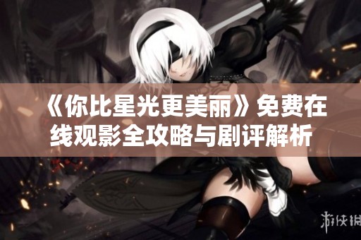 《你比星光更美丽》免费在线观影全攻略与剧评解析