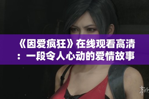 《因爱疯狂》在线观看高清：一段令人心动的爱情故事探秘
