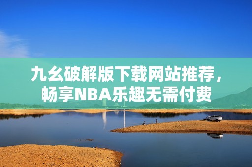 九幺破解版下载网站推荐，畅享NBA乐趣无需付费