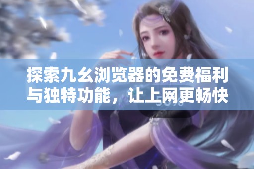 探索九幺浏览器的免费福利与独特功能，让上网更畅快